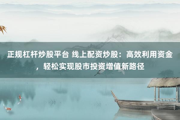 正规杠杆炒股平台 线上配资炒股：高效利用资金，轻松实现股市投资增值新路径