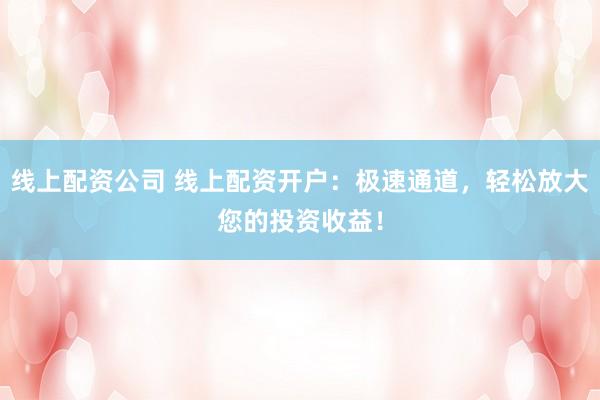 线上配资公司 线上配资开户：极速通道，轻松放大您的投资收益！