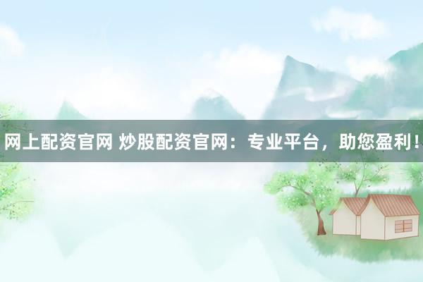 网上配资官网 炒股配资官网：专业平台，助您盈利！