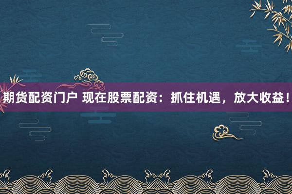 期货配资门户 现在股票配资：抓住机遇，放大收益！