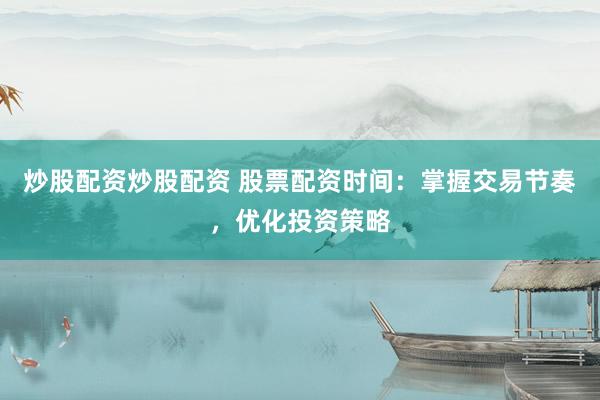 炒股配资炒股配资 股票配资时间：掌握交易节奏，优化投资策略