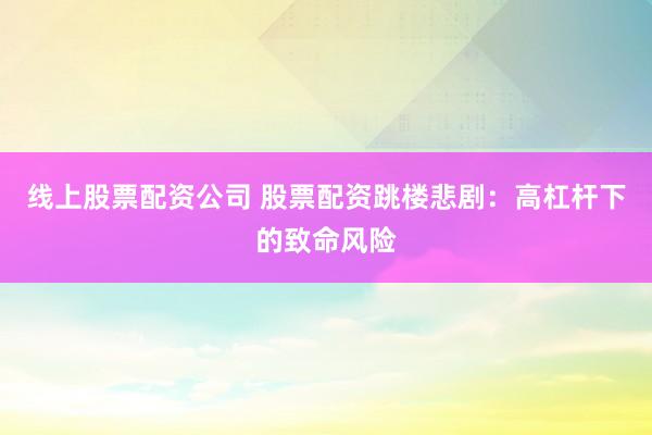 线上股票配资公司 股票配资跳楼悲剧：高杠杆下的致命风险