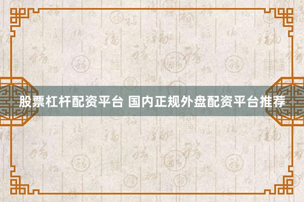股票杠杆配资平台 国内正规外盘配资平台推荐