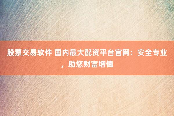 股票交易软件 国内最大配资平台官网：安全专业，助您财富增值