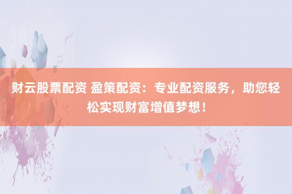 财云股票配资 盈策配资：专业配资服务，助您轻松实现财富增值梦想！