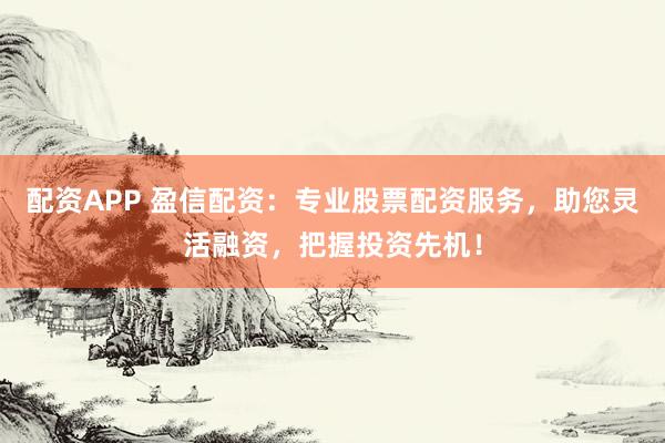 配资APP 盈信配资：专业股票配资服务，助您灵活融资，把握投资先机！