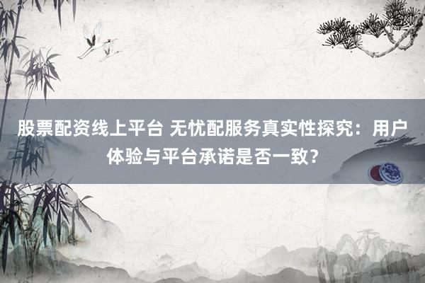 股票配资线上平台 无忧配服务真实性探究：用户体验与平台承诺是否一致？