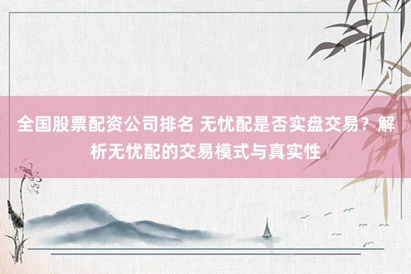 全国股票配资公司排名 无忧配是否实盘交易？解析无忧配的交易模式与真实性