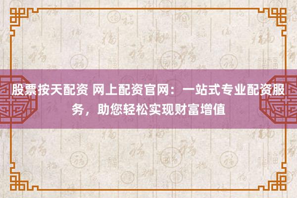 股票按天配资 网上配资官网：一站式专业配资服务，助您轻松实现财富增值
