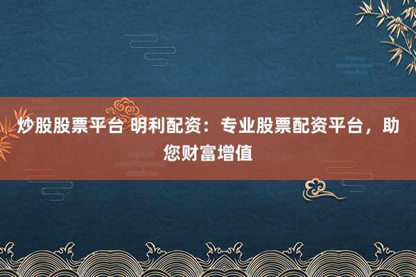 炒股股票平台 明利配资：专业股票配资平台，助您财富增值