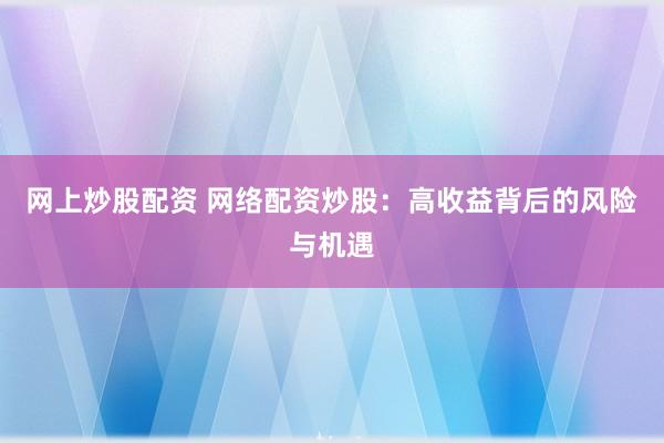 网上炒股配资 网络配资炒股：高收益背后的风险与机遇