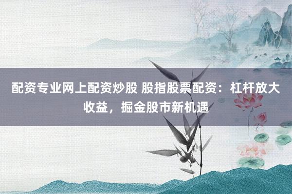 配资专业网上配资炒股 股指股票配资：杠杆放大收益，掘金股市新机遇