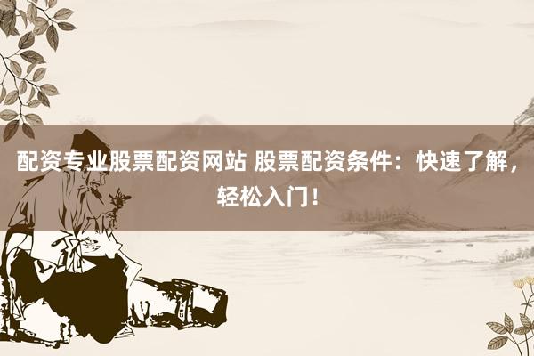 配资专业股票配资网站 股票配资条件：快速了解，轻松入门！