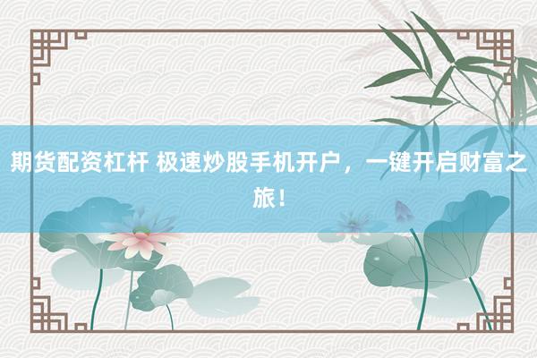 期货配资杠杆 极速炒股手机开户，一键开启财富之旅！