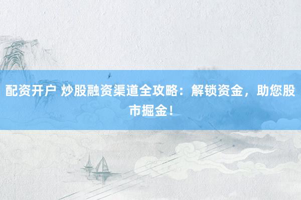 配资开户 炒股融资渠道全攻略：解锁资金，助您股市掘金！