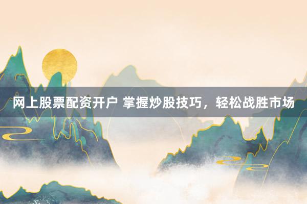 网上股票配资开户 掌握炒股技巧，轻松战胜市场