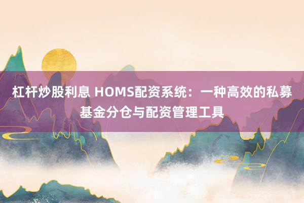 杠杆炒股利息 HOMS配资系统：一种高效的私募基金分仓与配资管理工具