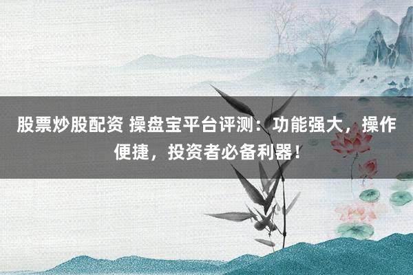 股票炒股配资 操盘宝平台评测：功能强大，操作便捷，投资者必备利器！