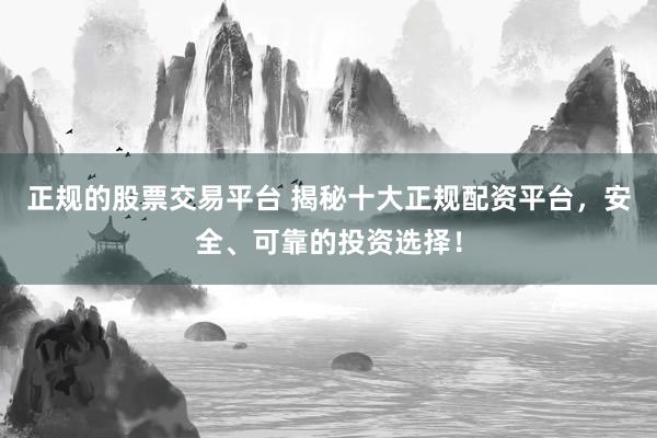 正规的股票交易平台 揭秘十大正规配资平台，安全、可靠的投资选择！
