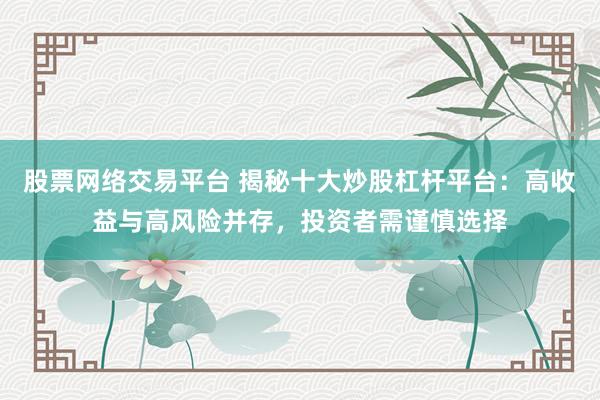 股票网络交易平台 揭秘十大炒股杠杆平台：高收益与高风险并存，投资者需谨慎选择