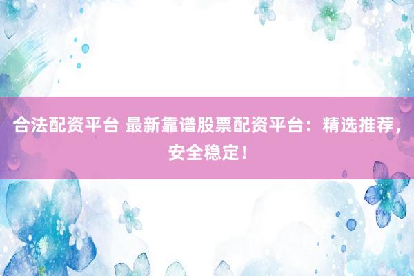合法配资平台 最新靠谱股票配资平台：精选推荐，安全稳定！