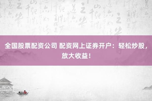 全国股票配资公司 配资网上证券开户：轻松炒股，放大收益！