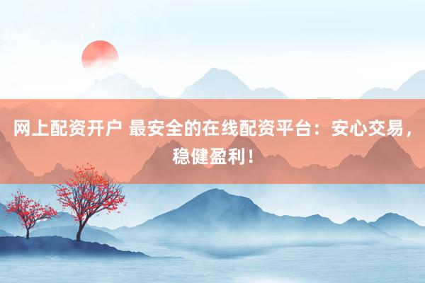 网上配资开户 最安全的在线配资平台：安心交易，稳健盈利！