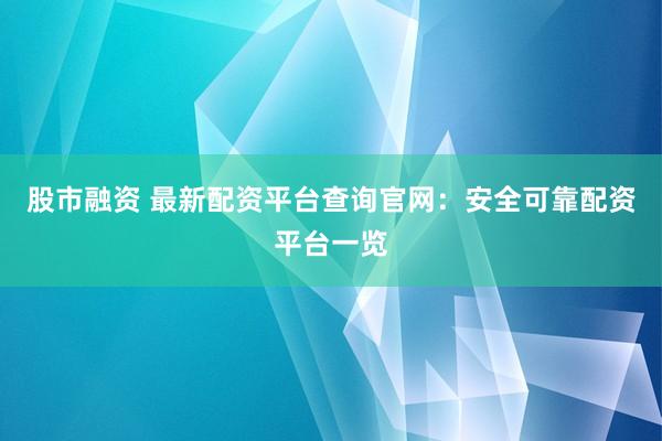 股市融资 最新配资平台查询官网：安全可靠配资平台一览