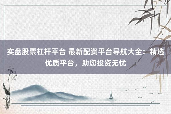 实盘股票杠杆平台 最新配资平台导航大全：精选优质平台，助您投资无忧