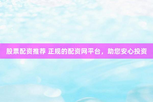 股票配资推荐 正规的配资网平台，助您安心投资