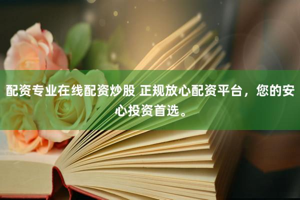配资专业在线配资炒股 正规放心配资平台，您的安心投资首选。