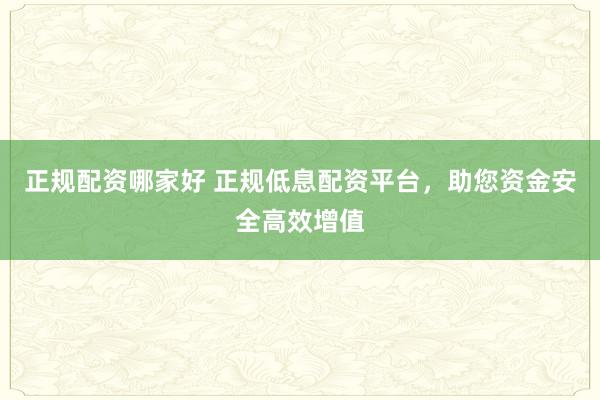 正规配资哪家好 正规低息配资平台，助您资金安全高效增值