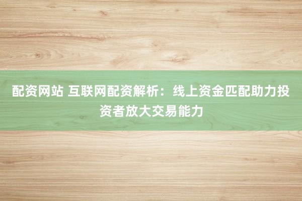 配资网站 互联网配资解析：线上资金匹配助力投资者放大交易能力