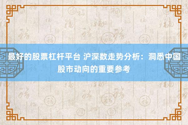最好的股票杠杆平台 沪深数走势分析：洞悉中国股市动向的重要参考