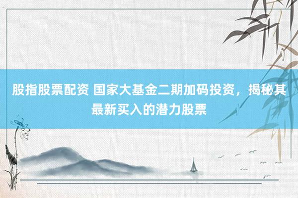 股指股票配资 国家大基金二期加码投资，揭秘其最新买入的潜力股票