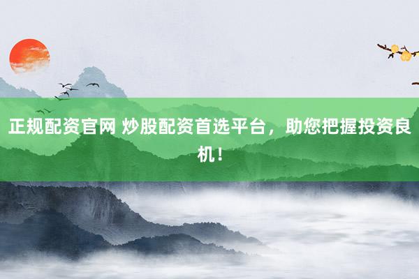正规配资官网 炒股配资首选平台，助您把握投资良机！