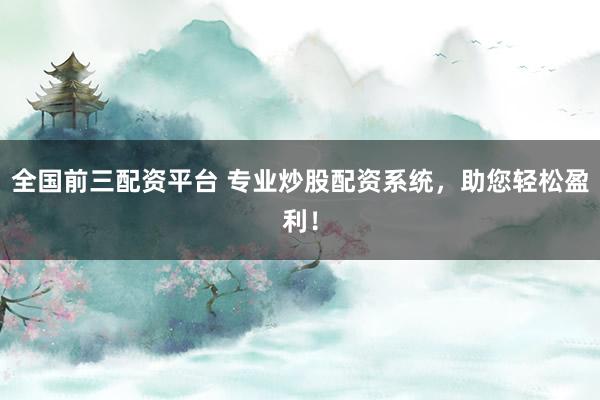 全国前三配资平台 专业炒股配资系统，助您轻松盈利！