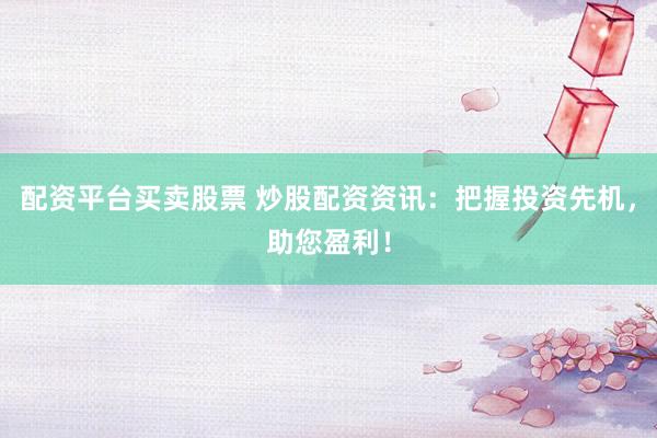 配资平台买卖股票 炒股配资资讯：把握投资先机，助您盈利！