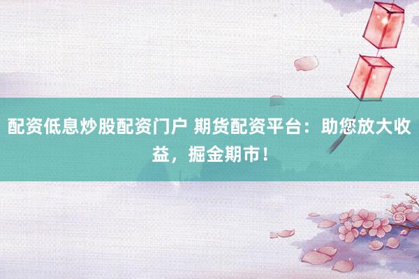配资低息炒股配资门户 期货配资平台：助您放大收益，掘金期市！