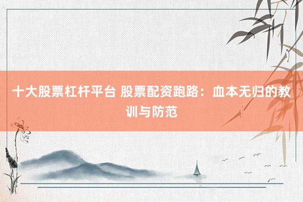 十大股票杠杆平台 股票配资跑路：血本无归的教训与防范