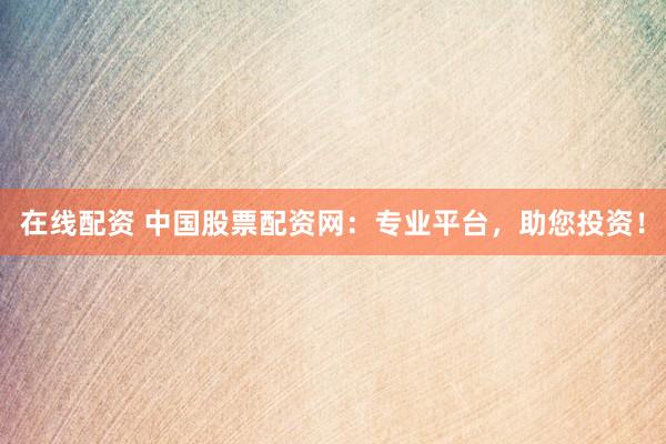 在线配资 中国股票配资网：专业平台，助您投资！