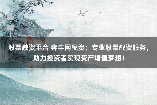 股票融资平台 奔牛网配资：专业股票配资服务，助力投资者实现资产增值梦想！