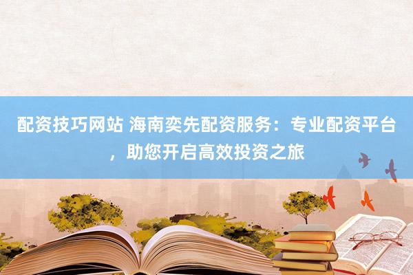 配资技巧网站 海南奕先配资服务：专业配资平台，助您开启高效投资之旅