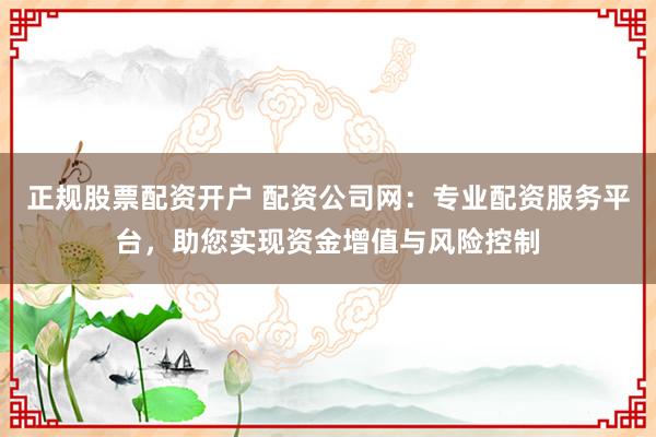 正规股票配资开户 配资公司网：专业配资服务平台，助您实现资金增值与风险控制