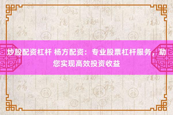 炒股配资杠杆 杨方配资：专业股票杠杆服务，助您实现高效投资收益