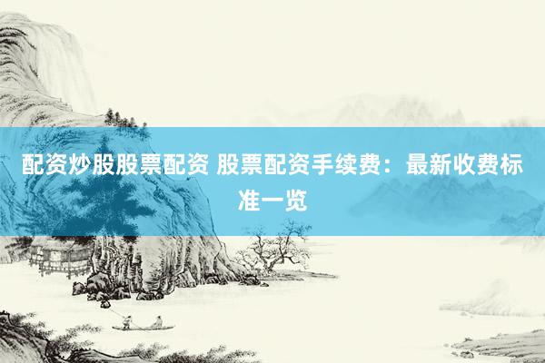 配资炒股股票配资 股票配资手续费：最新收费标准一览