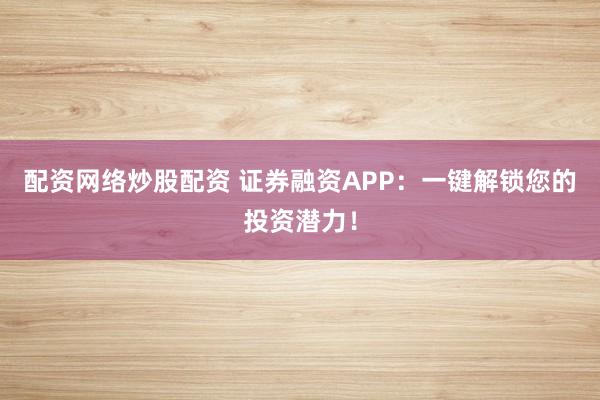 配资网络炒股配资 证券融资APP：一键解锁您的投资潜力！