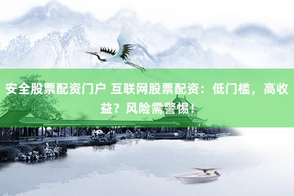 安全股票配资门户 互联网股票配资：低门槛，高收益？风险需警惕！
