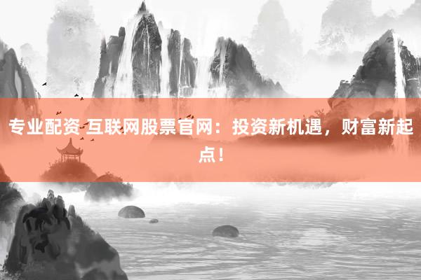 专业配资 互联网股票官网：投资新机遇，财富新起点！