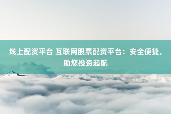 线上配资平台 互联网股票配资平台：安全便捷，助您投资起航